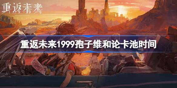 重返未来1999爱兹拉什么时候上线-重返未来1999孢子维和论卡池时间