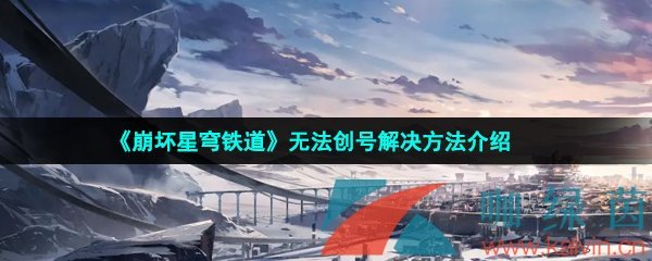 崩坏星穹铁道无法创号怎么解决-崩坏星穹铁道无法创号怎么办