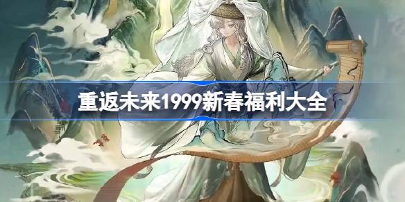 重返未来1999新春福利大全2025 2025重返未来1999新春版本福利有哪些